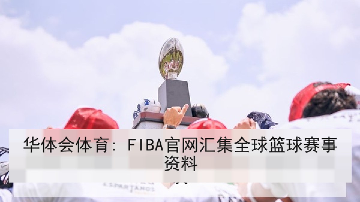 华体会体育: FIBA官网汇集全球篮球赛事资料 华体会体育: FIBA官网汇集全球篮球赛事资料