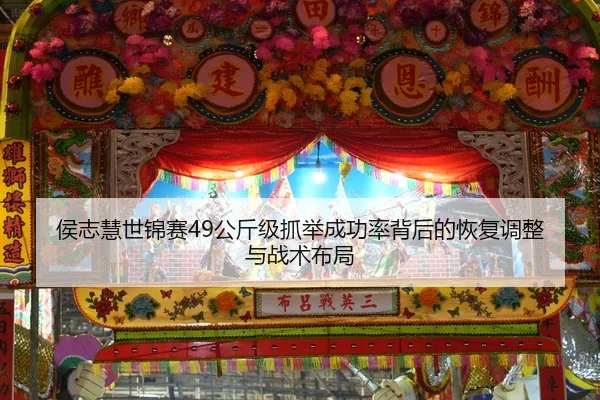 侯志慧世锦赛49公斤级抓举成功率背后的恢复调整与战术布局