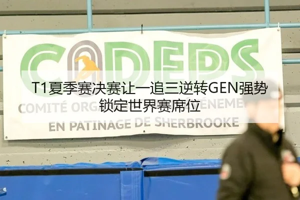 T1夏季赛决赛让一追三逆转GEN强势锁定世界赛席位