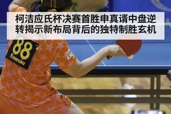 柯洁应氏杯决赛首胜申真谞中盘逆转揭示新布局背后的独特制胜玄机