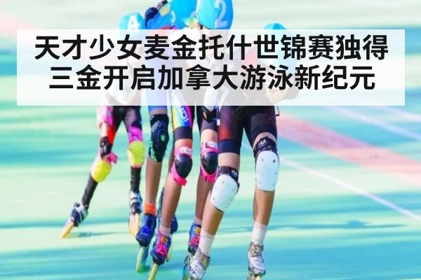 天才少女麦金托什世锦赛独得三金开启加拿大游泳新纪元