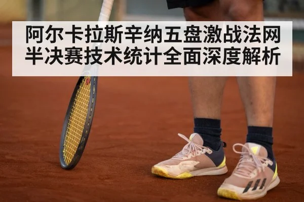 阿尔卡拉斯辛纳五盘激战法网半决赛技术统计全面深度解析