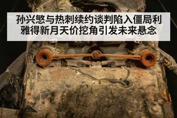 孙兴慜与热刺续约谈判陷入僵局利雅得新月天价挖角引发未来悬念